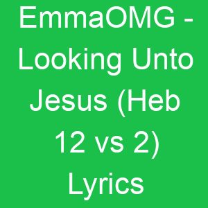 EmmaOMG Looking Unto Jesus (Heb vs ) Lyrics