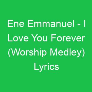 Ene Emmanuel I Love You Forever (Worship Medley) Lyrics