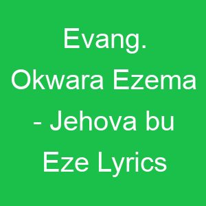 Evang Okwara Ezema Jehova bu Eze Lyrics