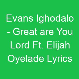 Evans Ighodalo Great are You Lord Ft Elijah Oyelade Lyrics