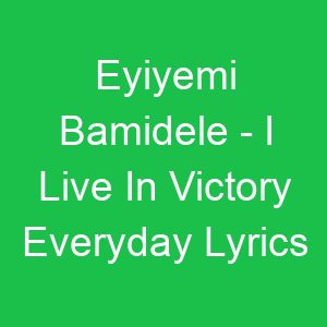 Eyiyemi Bamidele I Live In Victory Everyday Lyrics