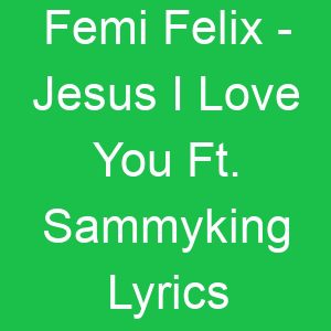Femi Felix Jesus I Love You Ft Sammyking Lyrics