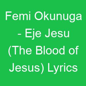 Femi Okunuga Eje Jesu (The Blood of Jesus) Lyrics