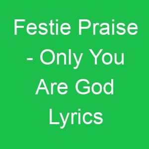 Festie Praise Only You Are God Lyrics