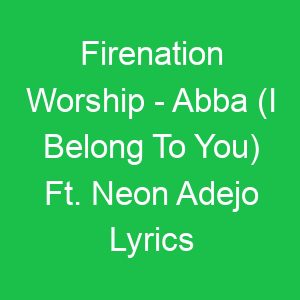 Firenation Worship Abba (I Belong To You) Ft Neon Adejo Lyrics