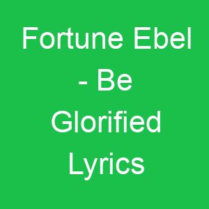 Fortune Ebel Be Glorified Lyrics