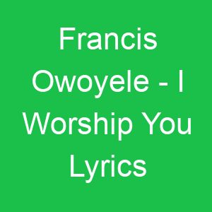 Francis Owoyele I Worship You Lyrics