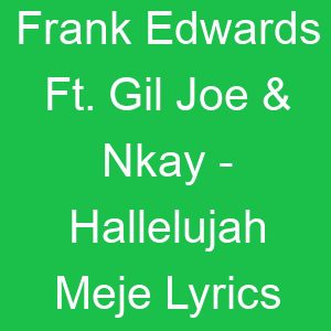 Frank Edwards Ft Gil Joe & Nkay Hallelujah Meje Lyrics