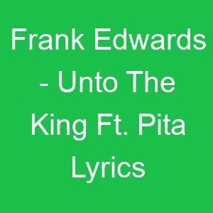 Frank Edwards Unto The King Ft Pita Lyrics