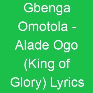 Gbenga Omotola Alade Ogo (King of Glory) Lyrics