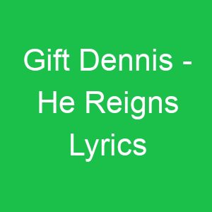 Gift Dennis He Reigns Lyrics
