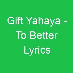 Gift Yahaya To Better Lyrics