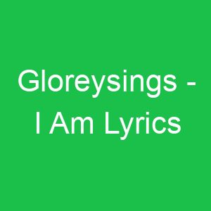 Gloreysings I Am Lyrics