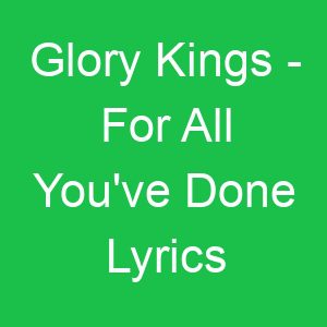 Glory Kings For All You've Done Lyrics