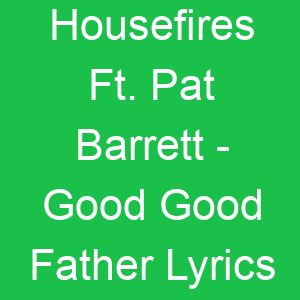 Housefires Ft Pat Barrett Good Good Father Lyrics