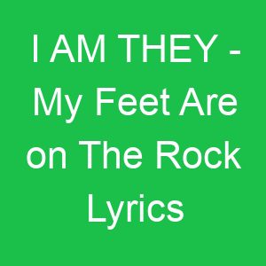 I AM THEY My Feet Are on The Rock Lyrics