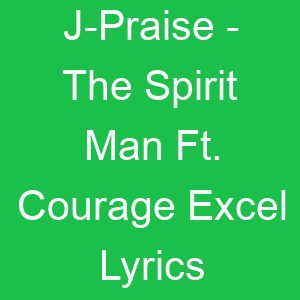 J Praise The Spirit Man Ft Courage Excel Lyrics