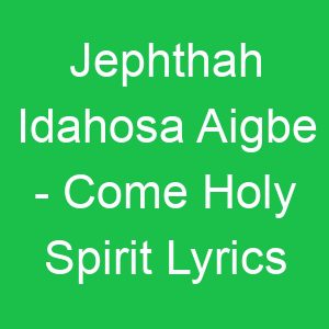 Jephthah Idahosa Aigbe Come Holy Spirit Lyrics