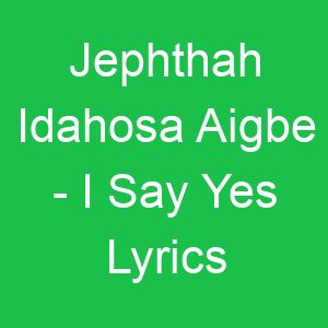 Jephthah Idahosa Aigbe I Say Yes Lyrics