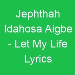 Jephthah Idahosa Aigbe Let My Life Lyrics