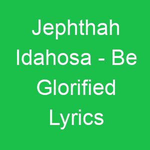 Jephthah Idahosa Be Glorified Lyrics