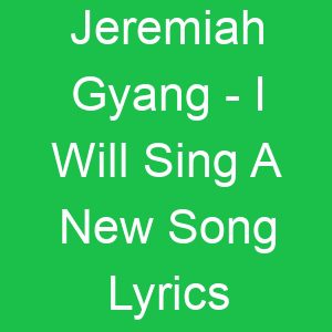 Jeremiah Gyang I Will Sing A New Song Lyrics