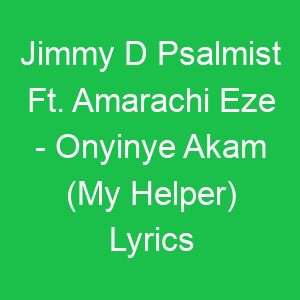 Jimmy D Psalmist Ft Amarachi Eze Onyinye Akam (My Helper) Lyrics