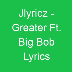 Jlyricz Greater Ft Big Bob Lyrics