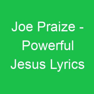Joe Praize Powerful Jesus Lyrics