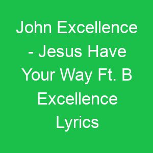 John Excellence Jesus Have Your Way Ft B Excellence Lyrics