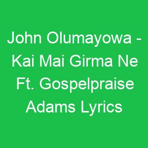 John Olumayowa Kai Mai Girma Ne Ft Gospelpraise Adams Lyrics