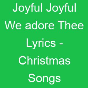 Joyful Joyful We adore Thee Lyrics Christmas Songs