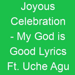 Joyous Celebration My God is Good Lyrics Ft Uche Agu