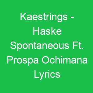 Kaestrings Haske Spontaneous Ft Prospa Ochimana Lyrics