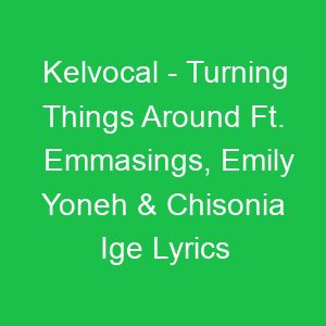 Kelvocal Turning Things Around Ft Emmasings, Emily Yoneh & Chisonia Ige Lyrics