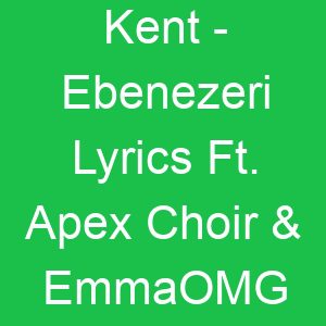 Kent Ebenezeri Lyrics Ft Apex Choir & EmmaOMG