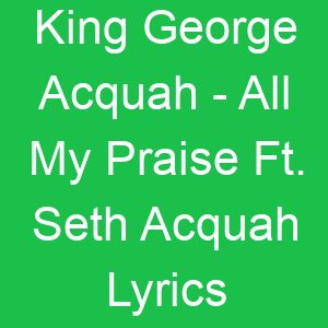 King George Acquah All My Praise Ft Seth Acquah Lyrics
