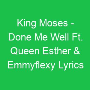 King Moses Done Me Well Ft Queen Esther & Emmyflexy Lyrics