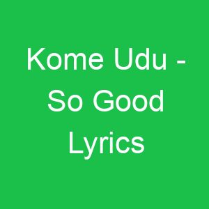 Kome Udu So Good Lyrics