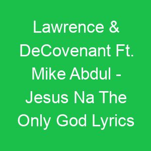 Lawrence & DeCovenant Ft Mike Abdul Jesus Na The Only God Lyrics