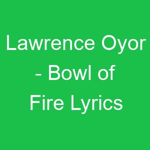 Lawrence Oyor Bowl of Fire Lyrics