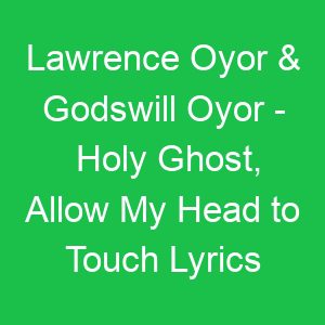 Lawrence Oyor & Godswill Oyor Holy Ghost, Allow My Head to Touch Lyrics