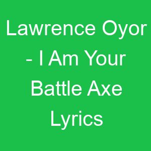 Lawrence Oyor I Am Your Battle Axe Lyrics