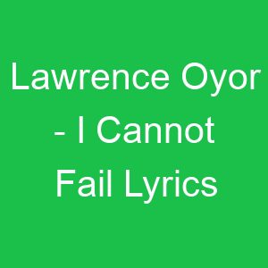 Lawrence Oyor I Cannot Fail Lyrics