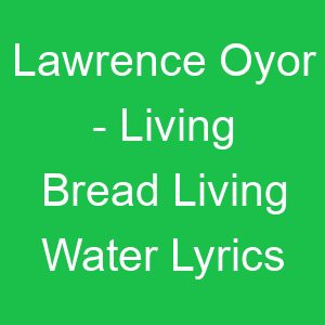 Lawrence Oyor Living Bread Living Water Lyrics