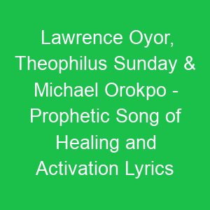 Lawrence Oyor, Theophilus Sunday & Michael Orokpo Prophetic Song of Healing and Activation Lyrics