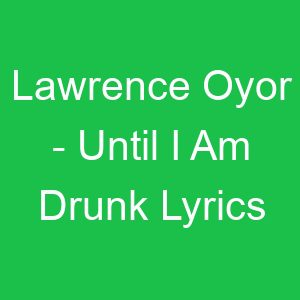 Lawrence Oyor Until I Am Drunk Lyrics