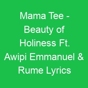Mama Tee Beauty of Holiness Ft Awipi Emmanuel & Rume Lyrics