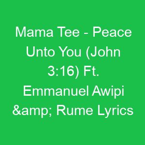 Mama Tee Peace Unto You (John :) Ft Emmanuel Awipi & Rume Lyrics