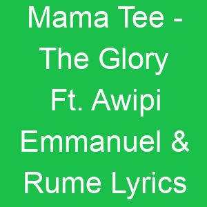 Mama Tee The Glory Ft Awipi Emmanuel & Rume Lyrics